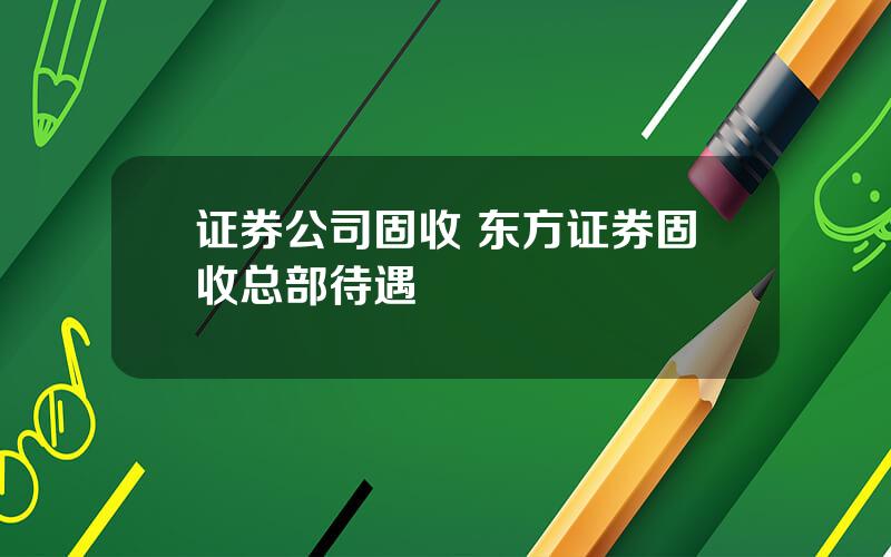 证券公司固收 东方证券固收总部待遇